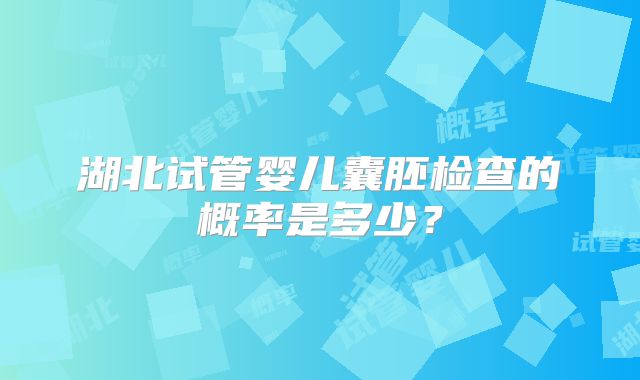 湖北试管婴儿囊胚检查的概率是多少?