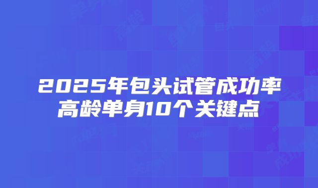 2025年包头试管成功率高龄单身10个关键点