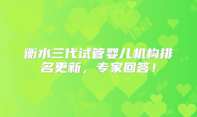 衡水三代试管婴儿机构排名更新,专家回答!
