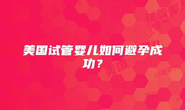 美国试管婴儿如何避孕成功？