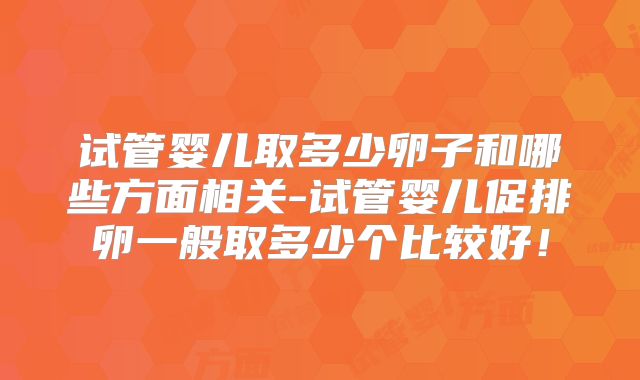 试管婴儿取多少卵子和哪些方面相关-试管婴儿促排卵一般取多少个比较好!