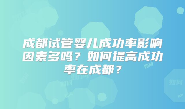 成都试管婴儿成功率影响因素多吗？如何提高成功率在成都？