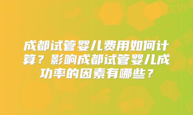 成都试管婴儿费用如何计算?影响成都试管婴儿成功率的因素有哪些?