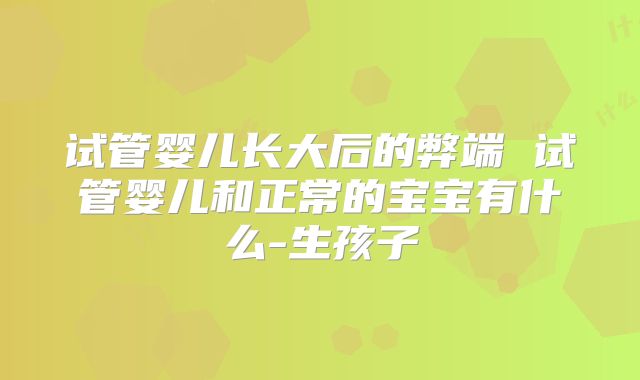 试管婴儿长大后的弊端 试管婴儿和正常的宝宝有什么-生孩子