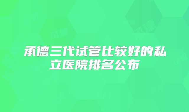 承德三代试管比较好的私立医院排名公布