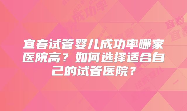 宜春试管婴儿成功率哪家医院高？如何选择适合自己的试管医院？