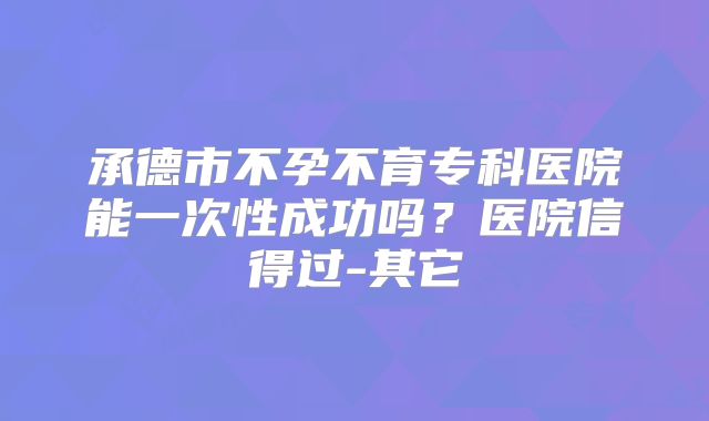 承德市不孕不育专科医院能一次性成功吗？医院信得过-其它