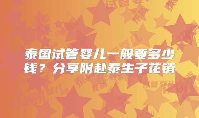 泰国试管婴儿一般要多少钱?分享附赴泰生子花销