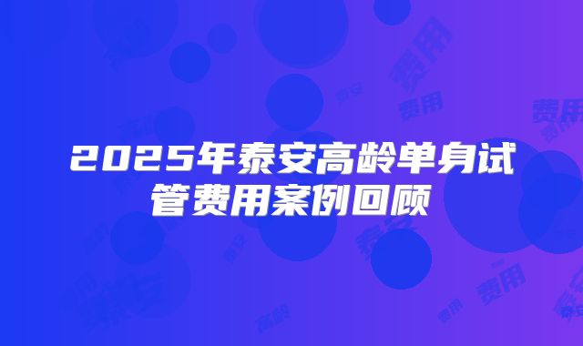 2025年泰安高龄单身试管费用案例回顾