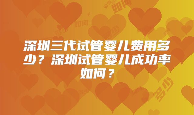 深圳三代试管婴儿费用多少？深圳试管婴儿成功率如何？