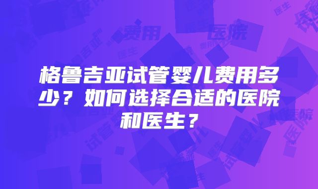 格鲁吉亚试管婴儿费用多少？如何选择合适的医院和医生？