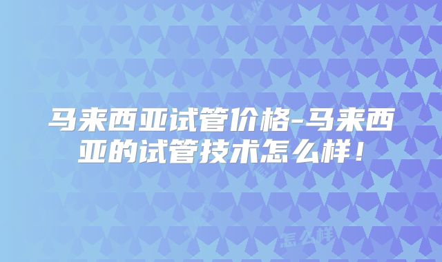 马来西亚试管价格-马来西亚的试管技术怎么样!