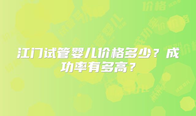 江门试管婴儿价格多少?成功率有多高?