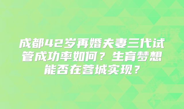 成都42岁再婚夫妻三代试管成功率如何？生育梦想能否在蓉城实现？