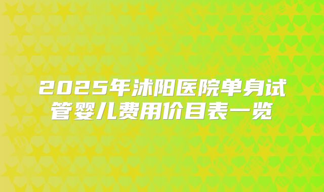 2025年沭阳医院单身试管婴儿费用价目表一览