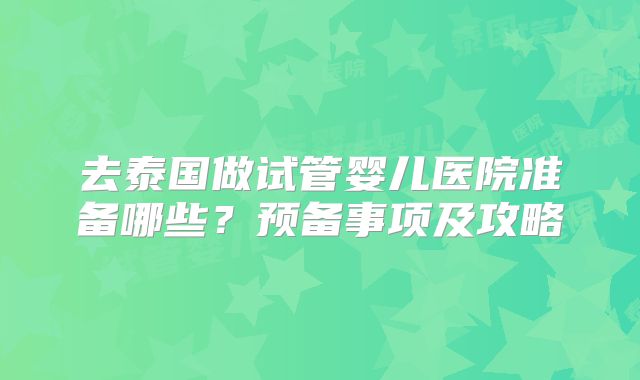 去泰国做试管婴儿医院准备哪些？预备事项及攻略