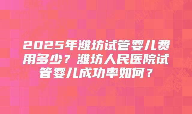 2025年潍坊试管婴儿费用多少？潍坊人民医院试管婴儿成功率如何？