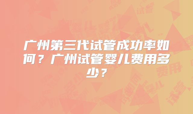 广州第三代试管成功率如何？广州试管婴儿费用多少？