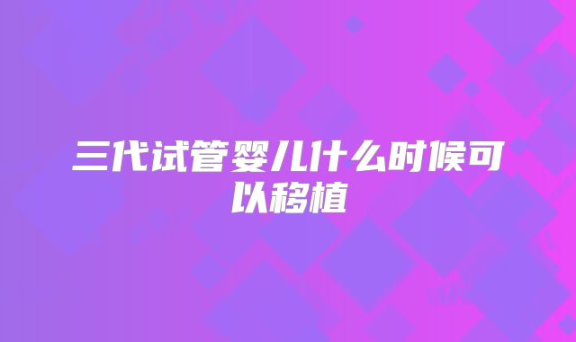 三代试管婴儿什么时候可以移植