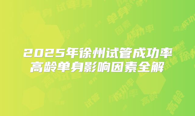 2025年徐州试管成功率高龄单身影响因素全解