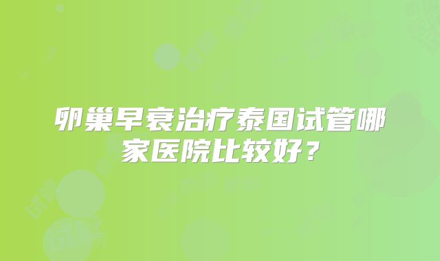 卵巢早衰治疗泰国试管哪家医院比较好?
