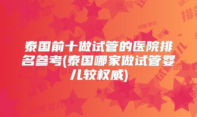 泰国前十做试管的医院排名参考(泰国哪家做试管婴儿较权威)