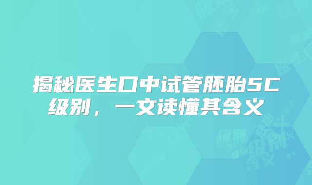 揭秘医生口中试管胚胎5C级别，一文读懂其含义
