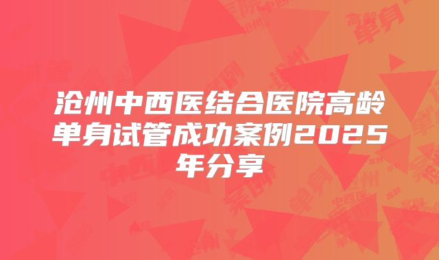 沧州中西医结合医院高龄单身试管成功案例2025年分享