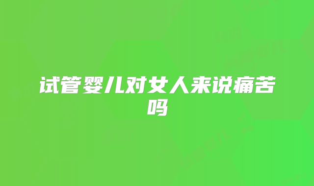 试管婴儿对女人来说痛苦吗