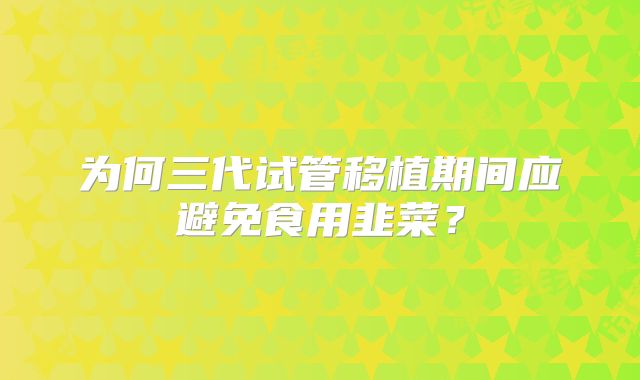 为何三代试管移植期间应避免食用韭菜？