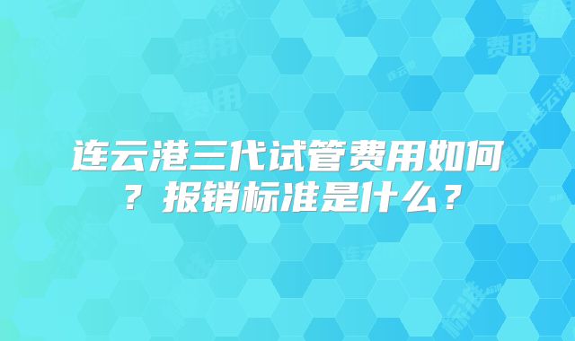 连云港三代试管费用如何?报销标准是什么?