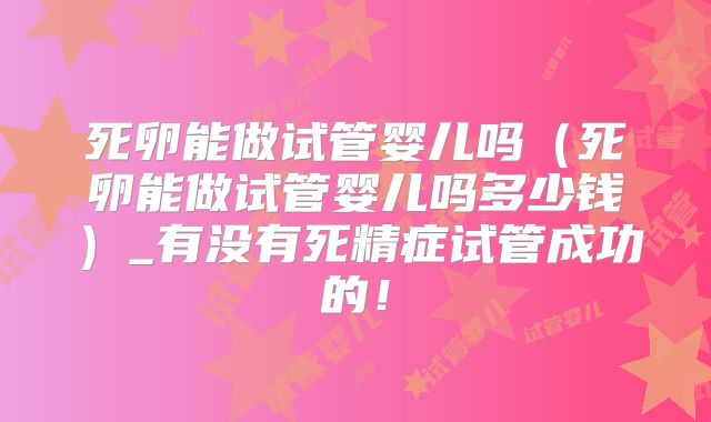 死卵能做试管婴儿吗（死卵能做试管婴儿吗多少钱）_有没有死精症试管成功的！