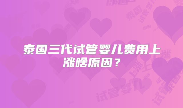 泰国三代试管婴儿费用上涨啥原因？