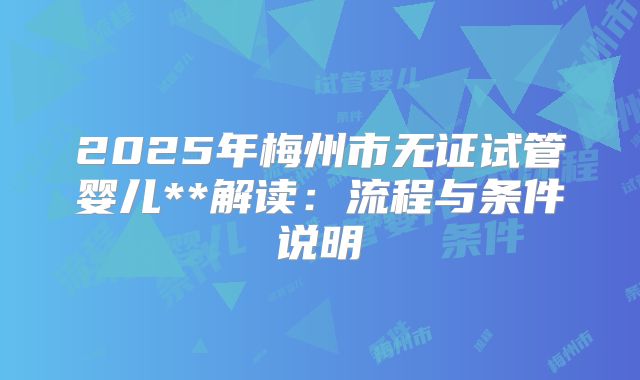 2025年梅州市无证试管婴儿**解读:流程与条件说明