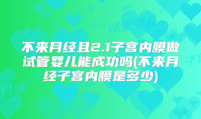 不来月经且2.1子宫内膜做试管婴儿能成功吗(不来月经子宫内膜是多少)