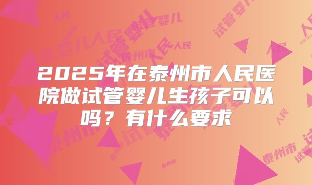 2025年在泰州市人民医院做试管婴儿生孩子可以吗?有什么要求