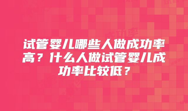 试管婴儿哪些人做成功率高？什么人做试管婴儿成功率比较低？