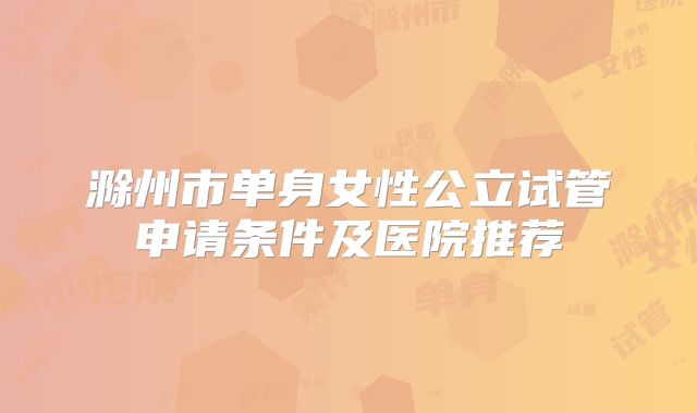 滁州市单身女性公立试管申请条件及医院推荐