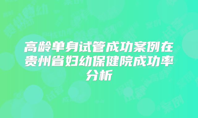 高龄单身试管成功案例在贵州省妇幼保健院成功率分析