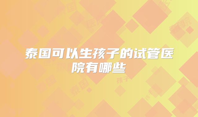 泰国可以生孩子的试管医院有哪些