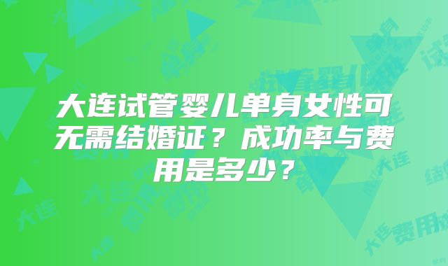 大连试管婴儿单身女性可无需结婚证？成功率与费用是多少？