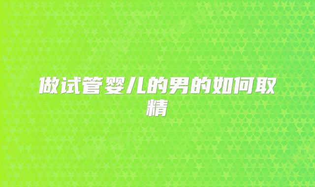做试管婴儿的男的如何取精