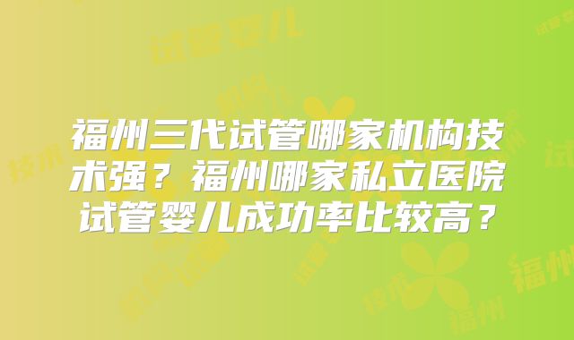 福州三代试管哪家机构技术强？福州哪家私立医院试管婴儿成功率比较高？