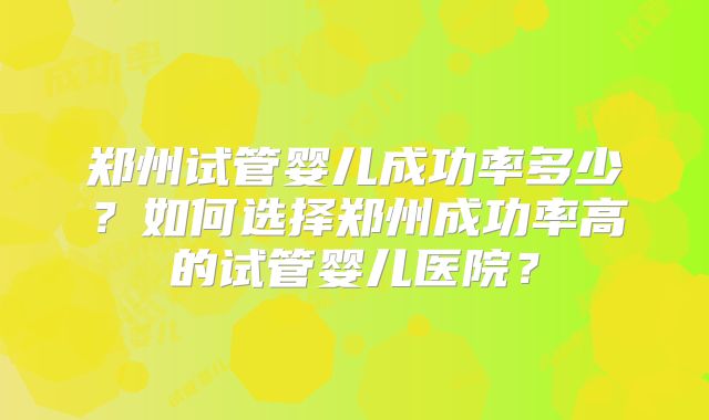 郑州试管婴儿成功率多少?如何选择郑州成功率高的试管婴儿医院?