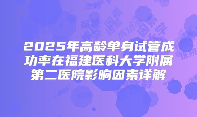 2025年高龄单身试管成功率在福建医科大学附属第二医院影响因素详解