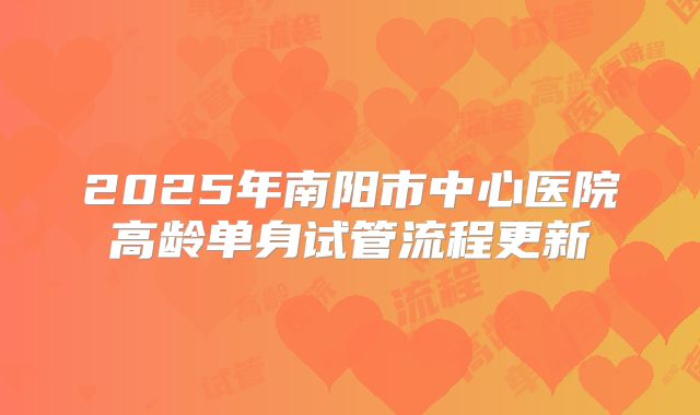 2025年南阳市中心医院高龄单身试管流程更新
