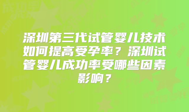 深圳第三代试管婴儿技术如何提高受孕率?深圳试管婴儿成功率受哪些因素影响?