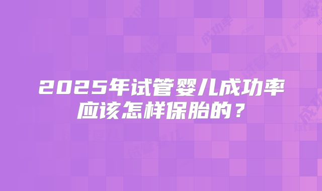 2025年试管婴儿成功率应该怎样保胎的?