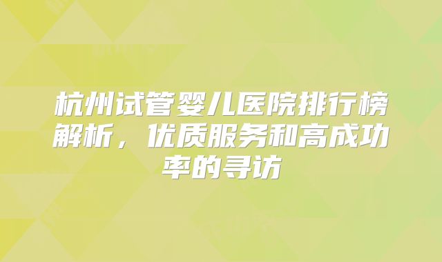 杭州试管婴儿医院排行榜解析,优质服务和高成功率的寻访