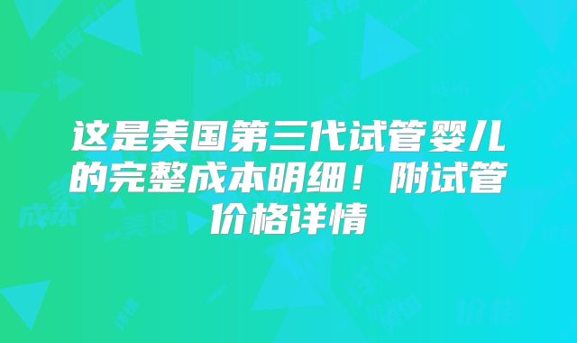 这是美国第三代试管婴儿的完整成本明细!附试管价格详情